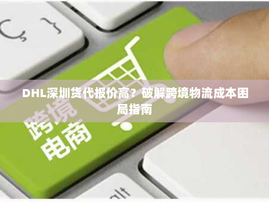 DHL深圳货代报价高？破解跨境物流成本困局指南