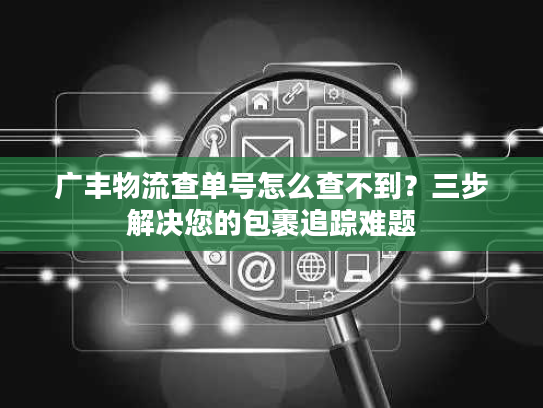 广丰物流查单号怎么查不到？三步解决您的包裹追踪难题