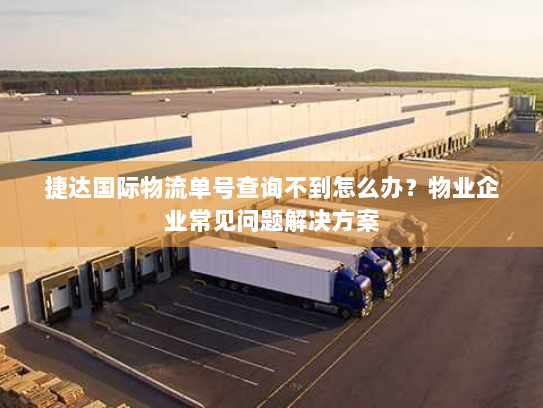 捷达国际物流单号查询不到怎么办?物业企业常见问题解决方案 捷达国际物流单号查询不到怎么办?物业企业常见问题解决方案