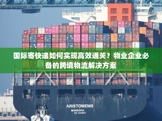 国际寄快递如何实现高效通关?物业企业必备的跨境物流解决方案 国际寄快递如何实现高效通关?物业企业必备的跨境物流解决方案