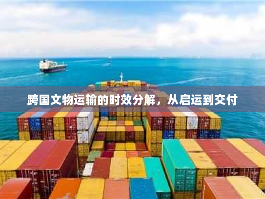 跨国文物运输的时效分解，从启运到交付