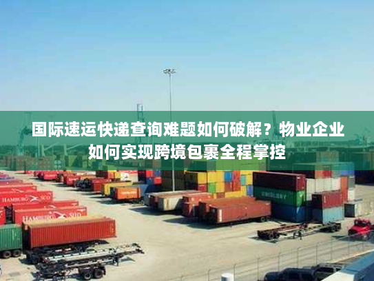 国际速运快递查询难题如何破解？物业企业如何实现跨境包裹全程掌控