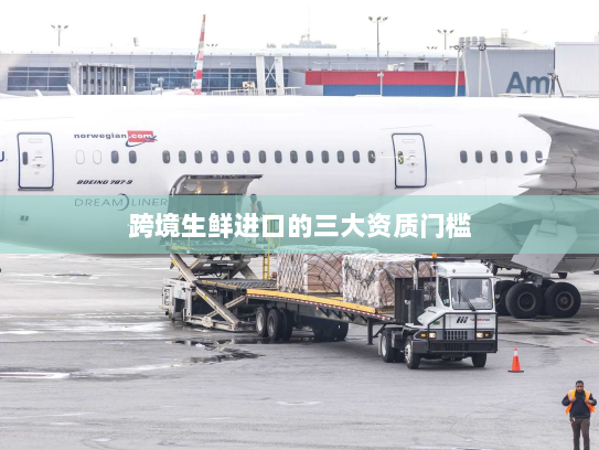 跨境生鲜进口的三大资质门槛