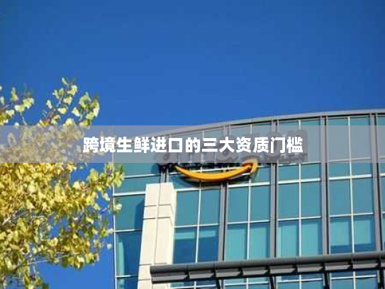 跨境生鲜进口的三大资质门槛 跨境生鲜进口的三大资质门槛