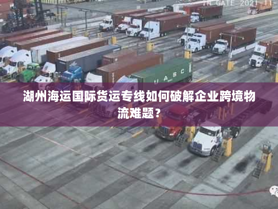 湖州海运国际货运专线如何破解企业跨境物流难题？