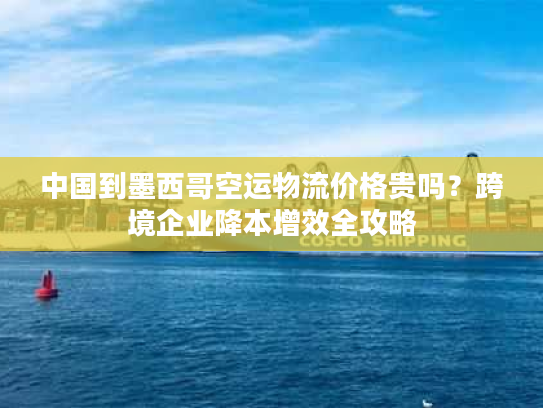 中国到墨西哥空运物流价格贵吗？跨境企业降本增效全攻略