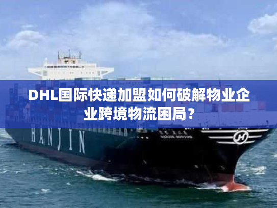 DHL国际快递加盟如何破解物业企业跨境物流困局？