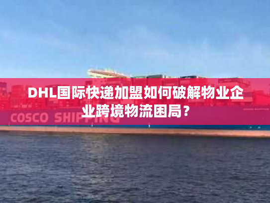 DHL国际快递加盟如何破解物业企业跨境物流困局？