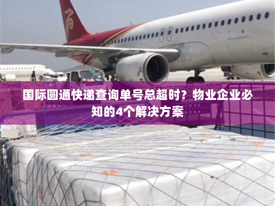 国际圆通快递查询单号总超时?物业企业必知的4个解决方案 国际圆通快递查询单号总超时?物业企业必知的4个解决方案