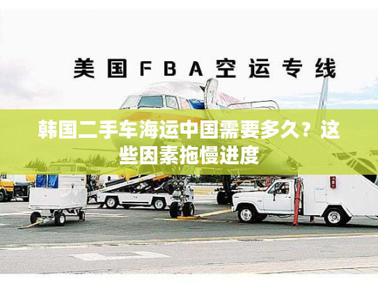 韩国二手车海运中国需要多久？这些因素拖慢进度