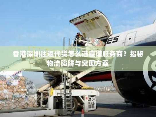 香港深圳往返代货怎么选靠谱服务商?揭秘物流陷阱与突围方案 香港深圳往返代货怎么选靠谱服务商?揭秘物流陷阱与突围方案