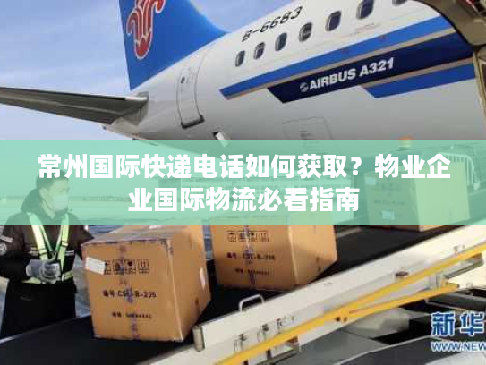 常州国际快递电话如何获取?物业企业国际物流必看指南 常州国际快递电话如何获取?物业企业国际物流必看指南