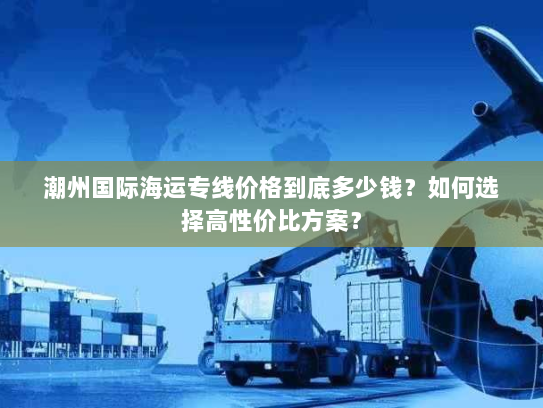 潮州国际海运专线价格到底多少钱？如何选择高性价比方案？