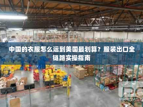 中国的衣服怎么运到美国最划算？服装出口全链路实操指南