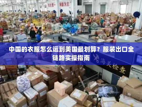 中国的衣服怎么运到美国最划算？服装出口全链路实操指南