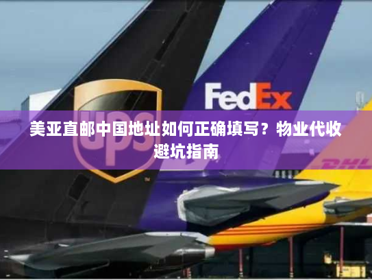 美亚直邮中国地址如何正确填写?物业代收避坑指南 美亚直邮中国地址如何正确填写?物业代收避坑指南