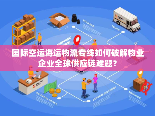 国际空运海运物流专线如何破解物业企业全球供应链难题? 国际空运海运物流专线如何破解物业企业全球供应链难题?