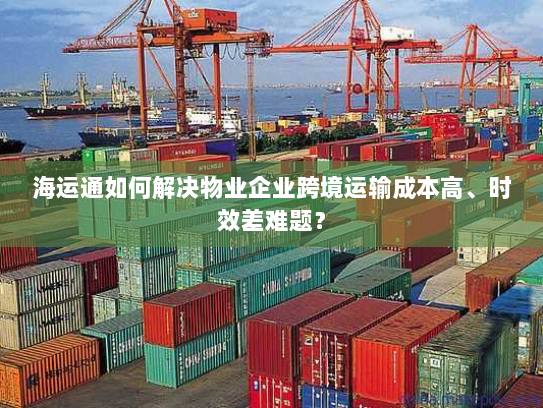 海运通如何解决物业企业跨境运输成本高、时效差难题? 海运通如何解决物业企业跨境运输成本高、时效差难题?