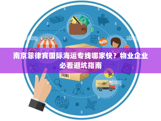 南京菲律宾国际海运专线哪家快？物业企业必看避坑指南