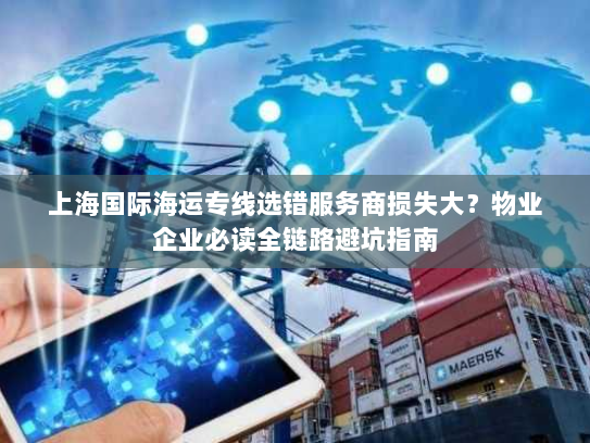 上海国际海运专线选错服务商损失大?物业企业必读全链路避坑指南 上海国际海运专线选错服务商损失大?物业企业必读全链路避坑指南