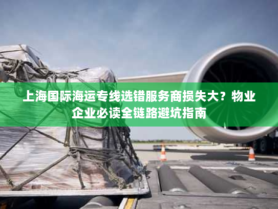 上海国际海运专线选错服务商损失大?物业企业必读全链路避坑指南 上海国际海运专线选错服务商损失大?物业企业必读全链路避坑指南