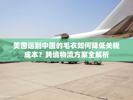 美国运到中国的毛衣如何降低关税成本?跨境物流方案全解析 美国运到中国的毛衣如何降低关税成本?跨境物流方案全解析