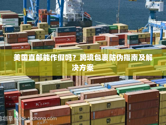 美国直邮能作假吗?跨境包裹防伪指南及解决方案 美国直邮能作假吗?跨境包裹防伪指南及解决方案