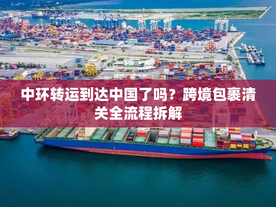 中环转运到达中国了吗？跨境包裹清关全流程拆解