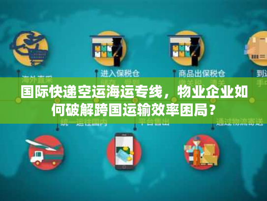 国际快递空运海运专线，物业企业如何破解跨国运输效率困局？