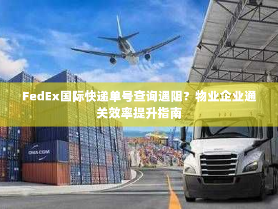 FedEx国际快递单号查询遇阻？物业企业通关效率提升指南