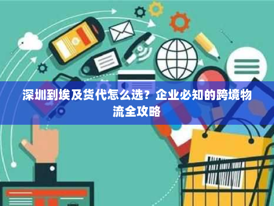 深圳到埃及货代怎么选？企业必知的跨境物流全攻略