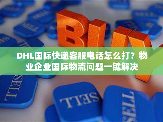 DHL国际快递客服电话怎么打?物业企业国际物流问题一键解决 DHL国际快递客服电话怎么打?物业企业国际物流问题一键解决