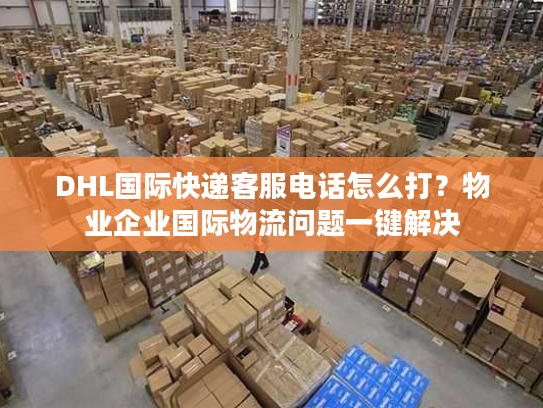 DHL国际快递客服电话怎么打?物业企业国际物流问题一键解决 DHL国际快递客服电话怎么打?物业企业国际物流问题一键解决