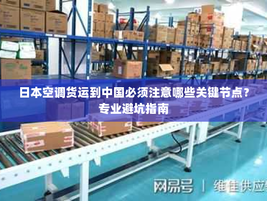 日本空调货运到中国必须注意哪些关键节点?专业避坑指南 日本空调货运到中国必须注意哪些关键节点?专业避坑指南