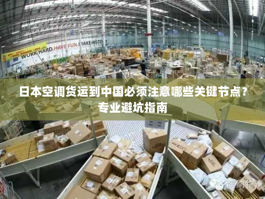 日本空调货运到中国必须注意哪些关键节点？专业避坑指南