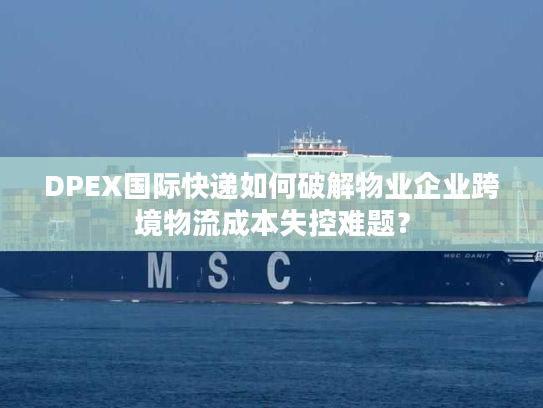 DPEX国际快递如何破解物业企业跨境物流成本失控难题? DPEX国际快递如何破解物业企业跨境物流成本失控难题?