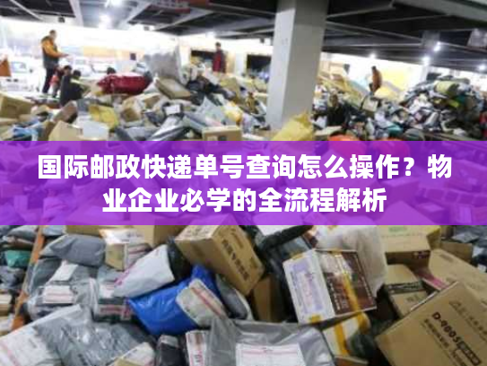 国际邮政快递单号查询怎么操作？物业企业必学的全流程解析