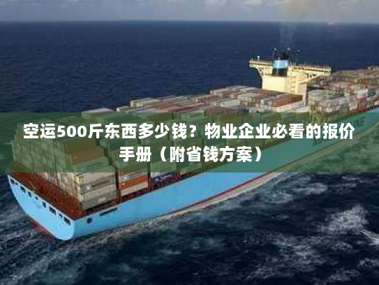 空运500斤东西多少钱?物业企业必看的报价手册(附省钱方案) 空运500斤东西多少钱?物业企业必看的报价手册(附省钱方案)