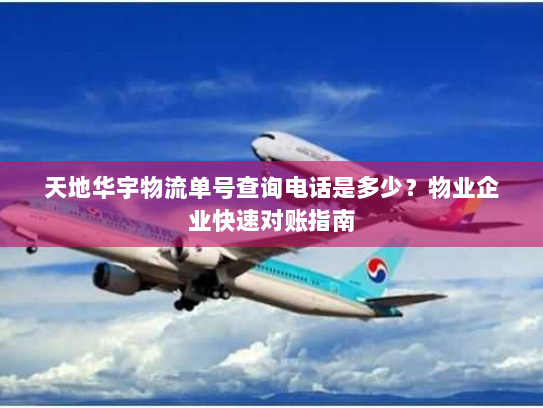 天地华宇物流单号查询电话是多少?物业企业快速对账指南 天地华宇物流单号查询电话是多少?物业企业快速对账指南