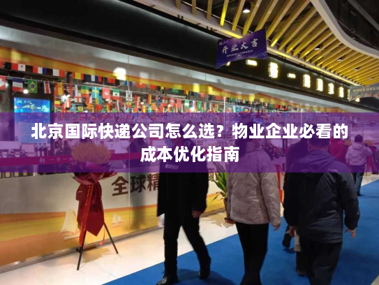 北京国际快递公司怎么选?物业企业必看的成本优化指南 北京国际快递公司怎么选?物业企业必看的成本优化指南