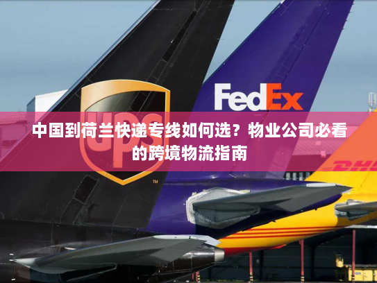 中国到荷兰快递专线如何选?物业公司必看的跨境物流指南 中国到荷兰快递专线如何选?物业公司必看的跨境物流指南