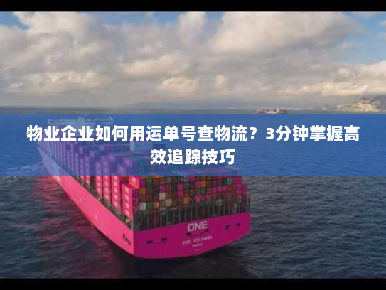 物业企业如何用运单号查物流?3分钟掌握高效追踪技巧 物业企业如何用运单号查物流?3分钟掌握高效追踪技巧