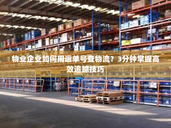 物业企业如何用运单号查物流?3分钟掌握高效追踪技巧 物业企业如何用运单号查物流?3分钟掌握高效追踪技巧
