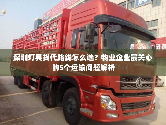 深圳灯具货代路线怎么选?物业企业最关心的5个运输问题解析 深圳灯具货代路线怎么选?物业企业最关心的5个运输问题解析