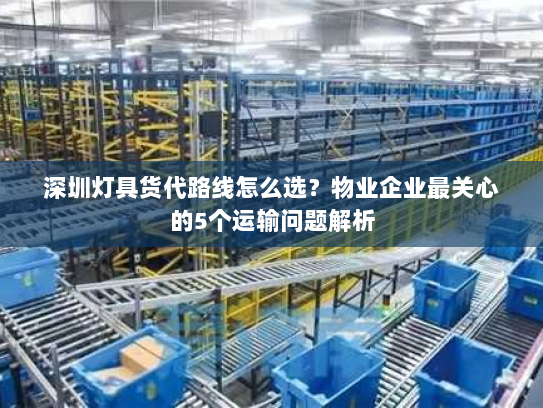 深圳灯具货代路线怎么选?物业企业最关心的5个运输问题解析 深圳灯具货代路线怎么选?物业企业最关心的5个运输问题解析