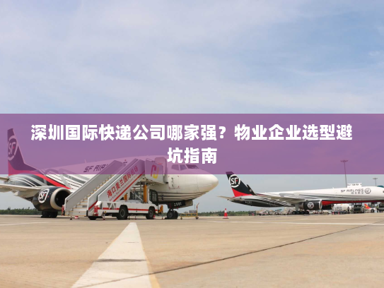 深圳国际快递公司哪家强?物业企业选型避坑指南 深圳国际快递公司哪家强?物业企业选型避坑指南