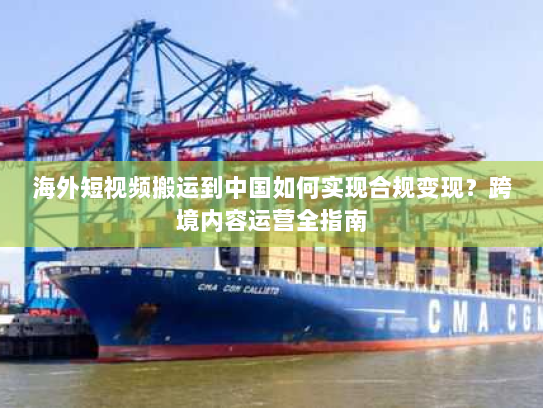 海外短视频搬运到中国如何实现合规变现?跨境内容运营全指南 海外短视频搬运到中国如何实现合规变现?跨境内容运营全指南