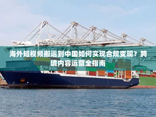 海外短视频搬运到中国如何实现合规变现?跨境内容运营全指南 海外短视频搬运到中国如何实现合规变现?跨境内容运营全指南