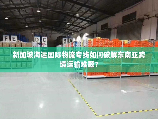 新加坡海运国际物流专线如何破解东南亚跨境运输难题? 新加坡海运国际物流专线如何破解东南亚跨境运输难题?