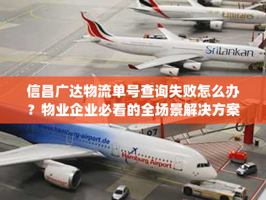 信昌广达物流单号查询失败怎么办？物业企业必看的全场景解决方案